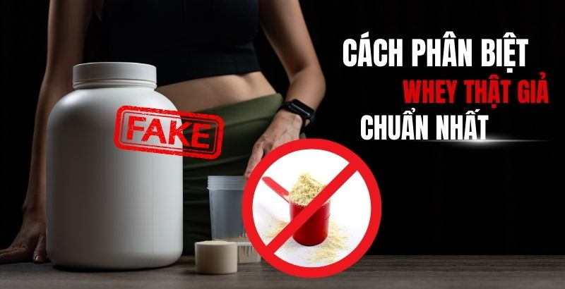 Hướng dẫn cách phân biệt whey thật giả, whey kém chất lượng chuẩn nhất