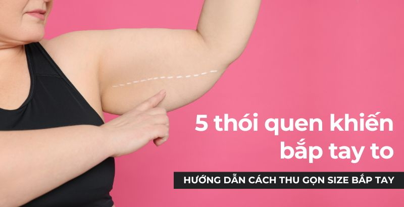 5 thói quen khiến bắp tay to, nhiều mỡ và cách thu gọn size bắp tay hiệu quả